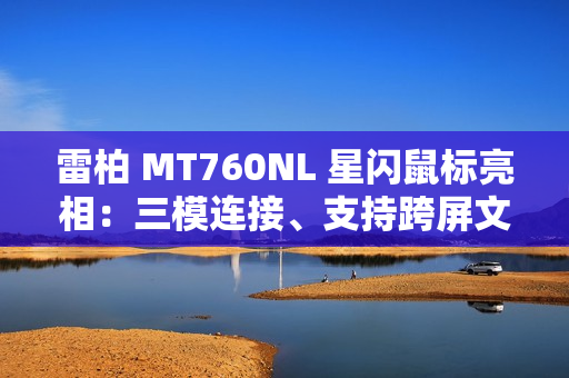 雷柏 MT760NL 星闪鼠标亮相：三模连接、支持跨屏文件传输等功能