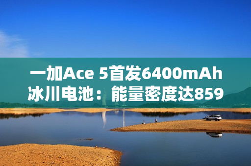 一加Ace 5首发6400mAh冰川电池：能量密度达859Wh/L 刷新纪录
