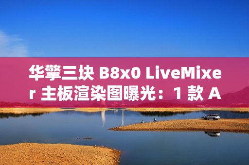 华擎三块 B8x0 LiveMixer 主板渲染图曝光：1 款 AMD、2 款英特尔