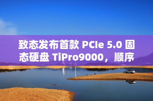 致态发布首款 PCIe 5.0 固态硬盘 TiPro9000，顺序读取达 14 GB/s