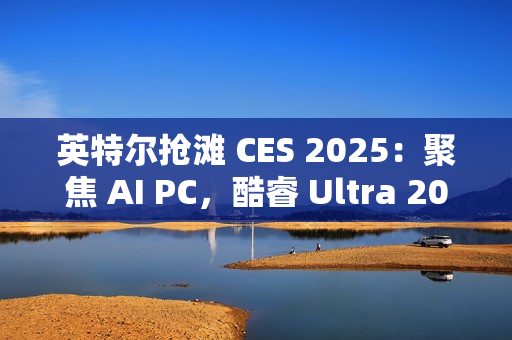 英特尔抢滩 CES 2025：聚焦 AI PC，酷睿 Ultra 200S / H / HX 处理器蓄势待发