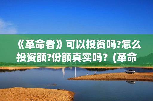 《革命者》可以投资吗?怎么投资额?份额真实吗？(革命者1)