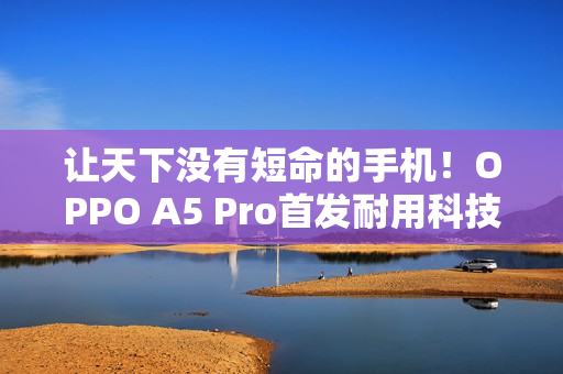 让天下没有短命的手机！OPPO A5 Pro首发耐用科技3.0：防水、防冻、防摔