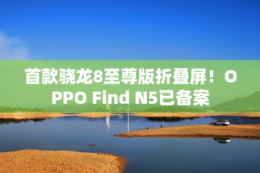 首款骁龙8至尊版折叠屏！OPPO Find N5已备案