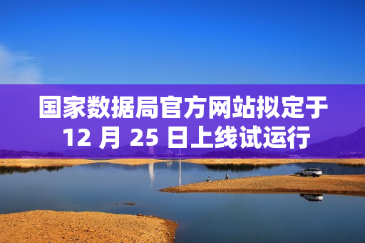 国家数据局官方网站拟定于 12 月 25 日上线试运行
