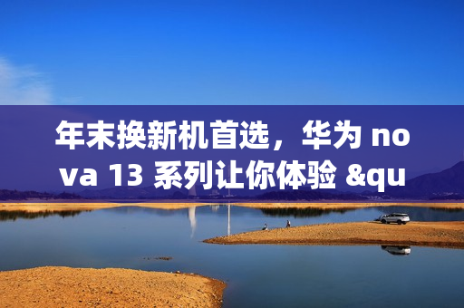 年末换新机首选，华为 nova 13 系列让你体验 "nova13 香" 魅力