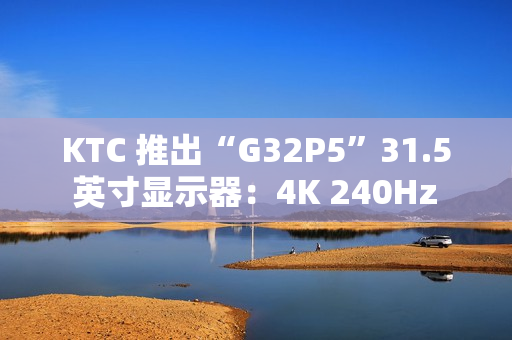 KTC 推出“G32P5”31.5 英寸显示器：4K 240Hz / FHD 480Hz 双模 OLED，6999 元