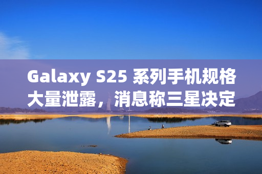 Galaxy S25 系列手机规格大量泄露，消息称三星决定采取严厉措施整肃泄密情况