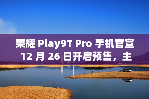 荣耀 Play9T Pro 手机官宣 12 月 26 日开启预售，主打“轻薄抗摔”