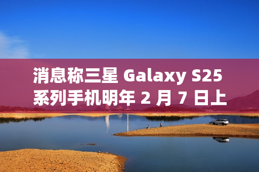 消息称三星 Galaxy S25 系列手机明年 2 月 7 日上市，包含全新 Slim 版