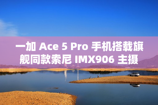 一加 Ace 5 Pro 手机搭载旗舰同款索尼 IMX906 主摄，支持 OIS 光学防抖