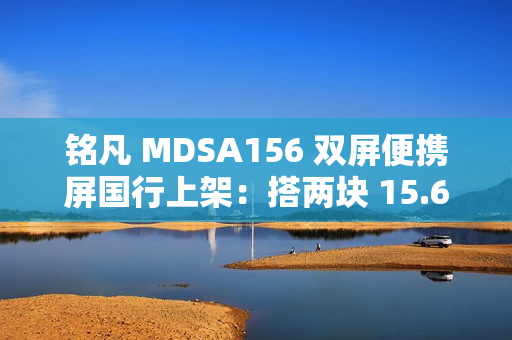 铭凡 MDSA156 双屏便携屏国行上架：搭两块 15.6 英寸 1080P 60Hz 面板，1399 元