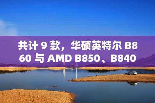 共计 9 款，华硕英特尔 B860 与 AMD B850、B840 主板渲染曝光