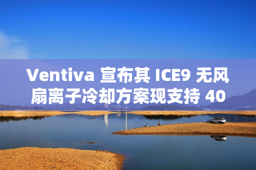 Ventiva 宣布其 ICE9 无风扇离子冷却方案现支持 40W TDP 笔记本设计