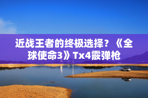 近战王者的终极选择？《全球使命3》Tx4霰弹枪