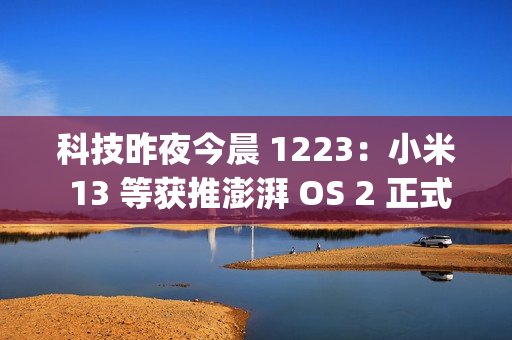 科技昨夜今晨 1223：小米 13 等获推澎湃 OS 2 正式版；OPPO 申请注册“ophone”商标；领克 Z20 纯电 SUV 上市...