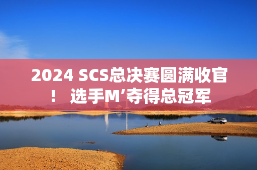 2024 SCS总决赛圆满收官！ 选手M’夺得总冠军