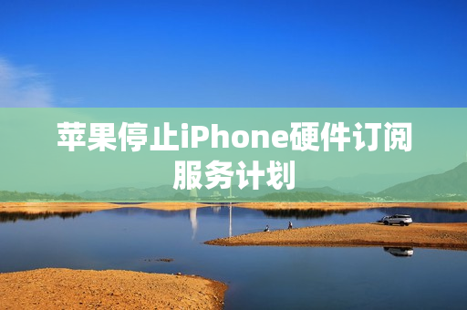 苹果停止iPhone硬件订阅服务计划