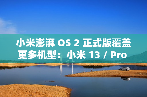 小米澎湃 OS 2 正式版覆盖更多机型：小米 13 / Pro / Ultra 等即日起陆续推送
