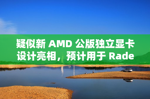 疑似新 AMD 公版独立显卡设计亮相，预计用于 Radeon RX 9070 XT