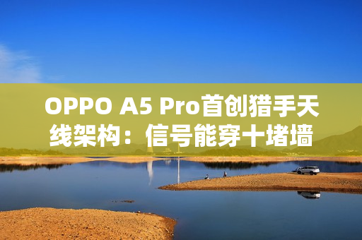 OPPO A5 Pro首创猎手天线架构：信号能穿十堵墙