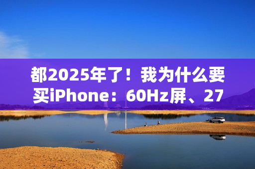 都2025年了！我为什么要买iPhone：60Hz屏、27W充电等伤不起