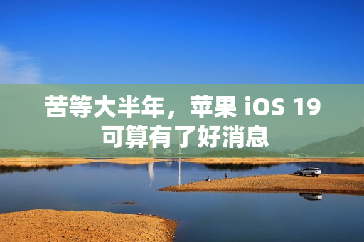 苦等大半年，苹果 iOS 19 可算有了好消息