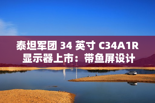 泰坦军团 34 英寸 C34A1R 显示器上市：带鱼屏设计、165Hz 高刷，首发 1199 元