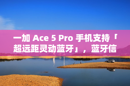 一加 Ace 5 Pro 手机支持「超远距灵动蓝牙」，蓝牙信号至多覆盖 400 米