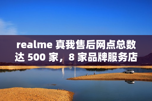 realme 真我售后网点总数达 500 家，8 家品牌服务店本周起营业