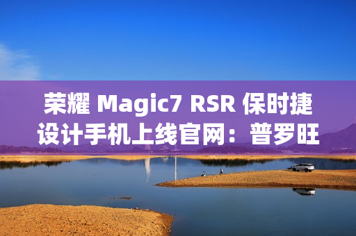 荣耀 Magic7 RSR 保时捷设计手机上线官网：普罗旺斯紫、玛瑙灰双色可选，最高 24GB+1TB