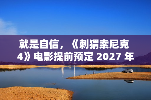 就是自信，《刺猬索尼克 4》电影提前预定 2027 年上映