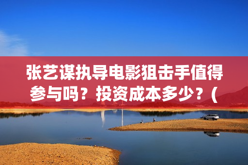张艺谋执导电影狙击手值得参与吗？投资成本多少？(张艺谋执导电影在线观看)