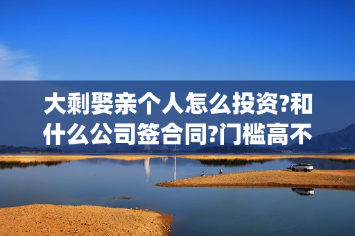 大剩娶亲个人怎么投资?和什么公司签合同?门槛高不高？(大剩娶亲最近动态)