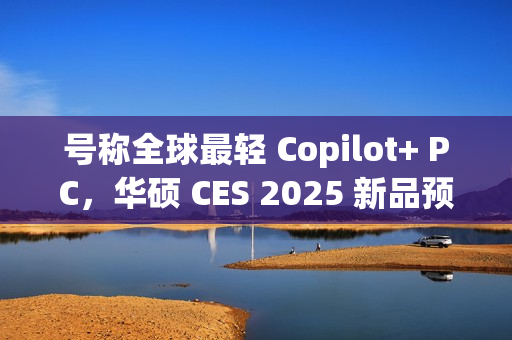 号称全球最轻 Copilot+ PC，华硕 CES 2025 新品预热