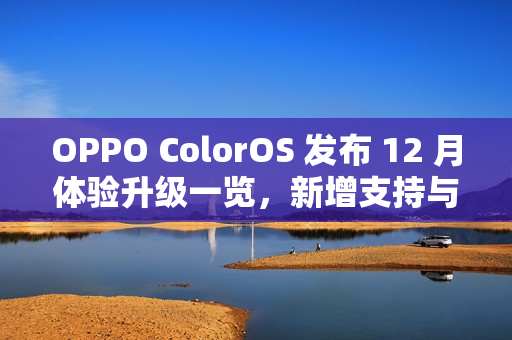 OPPO ColorOS 发布 12 月体验升级一览，新增支持与 iOS 一碰互传等