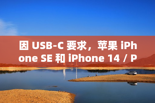 因 USB-C 要求，苹果 iPhone SE 和 iPhone 14 / Plus 宣布在欧盟停售