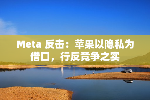 Meta 反击：苹果以隐私为借口，行反竞争之实