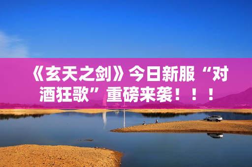 《玄天之剑》今日新服“对酒狂歌”重磅来袭！！！
