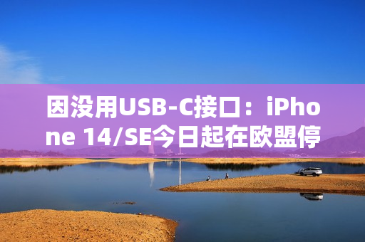 因没用USB-C接口：iPhone 14/SE今日起在欧盟停产、停售