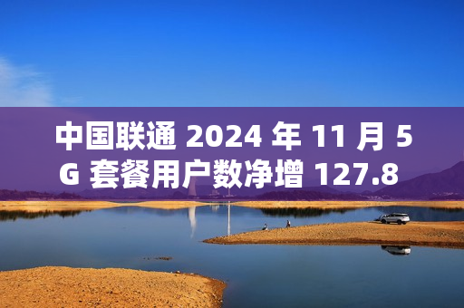 中国联通 2024 年 11 月 5G 套餐用户数净增 127.8 万户