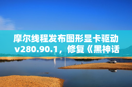 摩尔线程发布图形显卡驱动 v280.90.1，修复《黑神话：悟空》游戏闪退问题