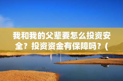 我和我的父辈要怎么投资安全？投资资金有保障吗？(我和我的父辈讲啥)