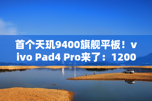 首个天玑9400旗舰平板！vivo Pad4 Pro来了：12000mAh大电池