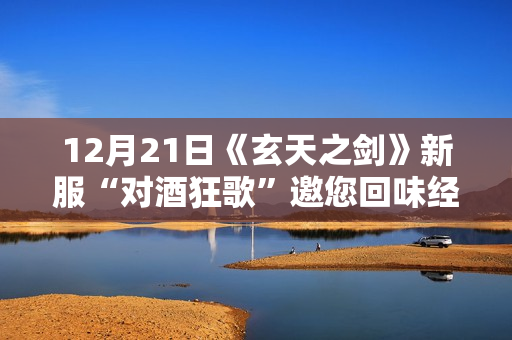 12月21日《玄天之剑》新服“对酒狂歌”邀您回味经典！