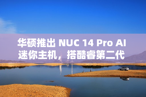华硕推出 NUC 14 Pro AI 迷你主机，搭酷睿第二代 Ultra 系列处理器