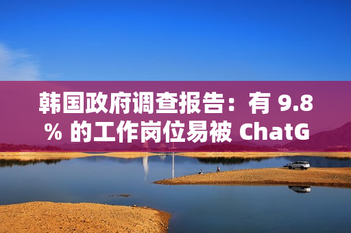 韩国政府调查报告：有 9.8% 的工作岗位易被 ChatGPT 等 AI 技术取代