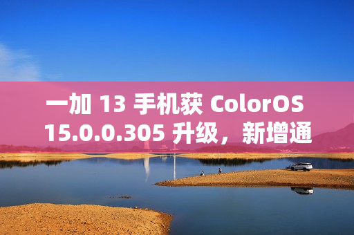 一加 13 手机获 ColorOS 15.0.0.305 升级，新增通话摘要、水印款式增加等功能