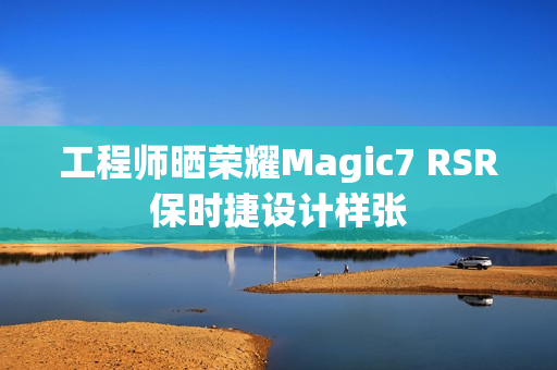 工程师晒荣耀Magic7 RSR保时捷设计样张