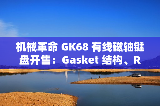 机械革命 GK68 有线磁轴键盘开售：Gasket 结构、RT 100 级可调，首发 229 元